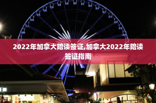 2022年加拿大陪读签证,加拿大2022年陪读签证指南