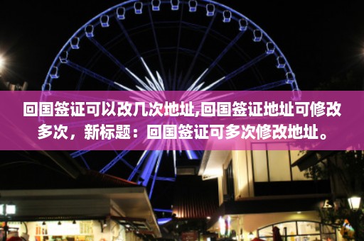 回国签证可以改几次地址,回国签证地址可修改多次，新标题：回国签证可多次修改地址。