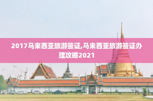 2017马来西亚旅游签证,马来西亚旅游签证办理攻略2021  第1张