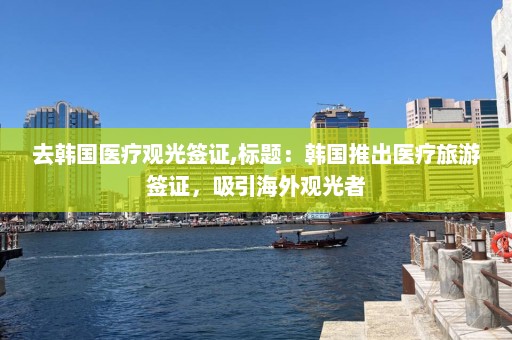 去韩国医疗观光签证,标题：韩国推出医疗旅游签证，吸引海外观光者