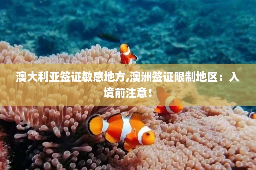 澳大利亚签证敏感地方,澳洲签证限制地区：入境前注意！