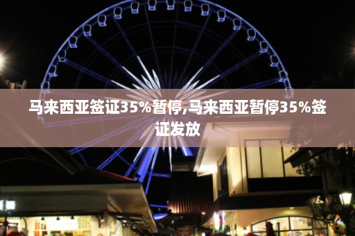 马来西亚签证35%暂停,马来西亚暂停35%签证发放  第1张