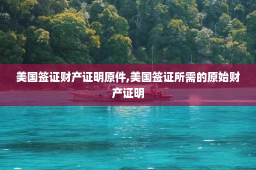 美国签证财产证明原件,美国签证所需的原始财产证明