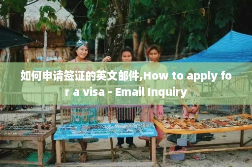 如何申请签证的英文邮件,How to apply for a visa - Email Inquiry