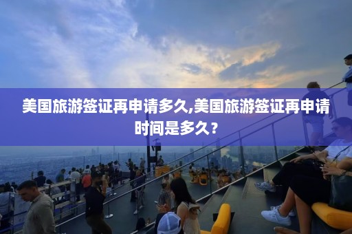 美国旅游签证再申请多久,美国旅游签证再申请时间是多久？  第1张