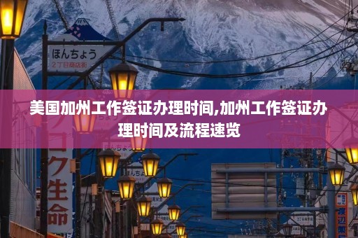 美国加州工作签证办理时间,加州工作签证办理时间及流程速览