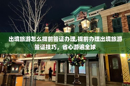 出境旅游怎么提前签证办理,提前办理出境旅游签证技巧，省心游遍全球