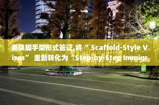 更换脚手架形式签证,将“ Scaffold-Style Visas” 重新转化为“Step-by-Step Immigration Permits”