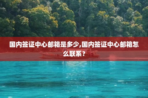 国内签证中心邮箱是多少,国内签证中心邮箱怎么联系？