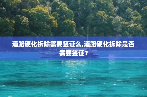 道路硬化拆除需要签证么,道路硬化拆除是否需要签证？