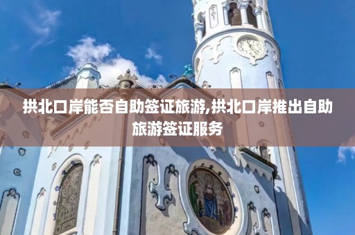 拱北口岸能否自助签证旅游,拱北口岸推出自助旅游签证服务