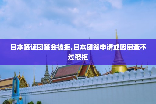 日本签证团签会被拒,日本团签申请或因审查不过被拒  第1张