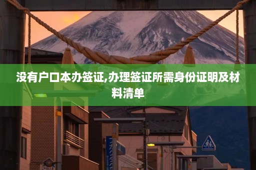 没有户口本办签证,办理签证所需身份证明及材料清单