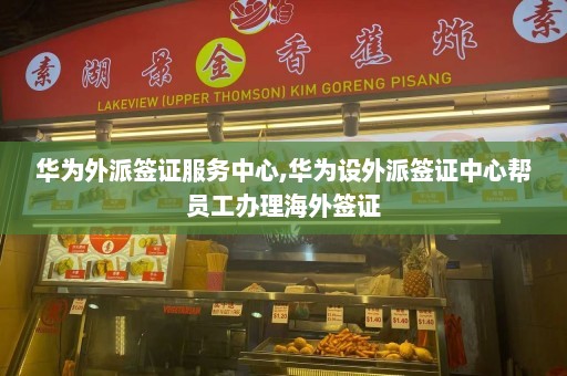 华为外派签证服务中心,华为设外派签证中心帮员工办理海外签证