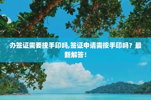 办签证需要按手印吗,签证申请需按手印吗？最新解答！