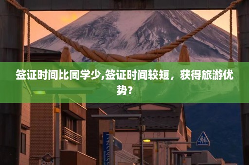 签证时间比同学少,签证时间较短，获得旅游优势？