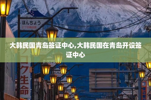 大韩民国青岛签证中心,大韩民国在青岛开设签证中心