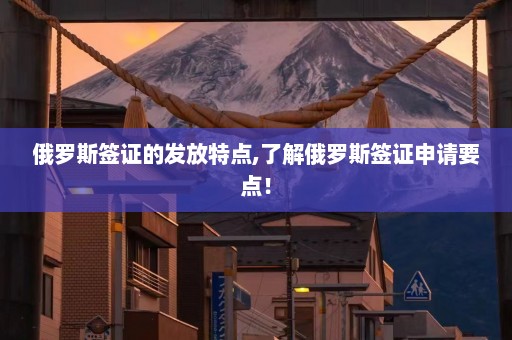 俄罗斯签证的发放特点,了解俄罗斯签证申请要点！