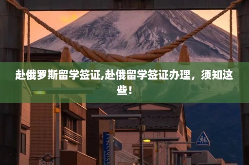 赴俄罗斯留学签证,赴俄留学签证办理，须知这些！