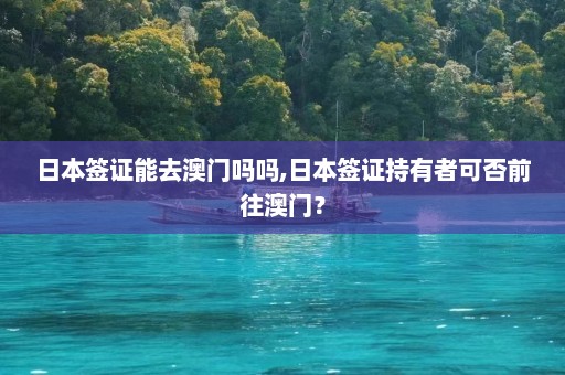 日本签证能去澳门吗吗,日本签证持有者可否前往澳门？