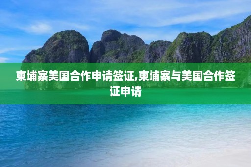 柬埔寨美国合作申请签证,柬埔寨与美国合作签证申请