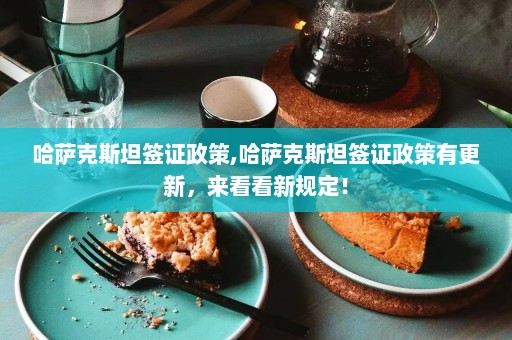 哈萨克斯坦签证政策,哈萨克斯坦签证政策有更新，来看看新规定！