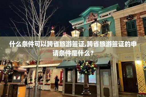 什么条件可以跨省旅游签证,跨省旅游签证的申请条件是什么？