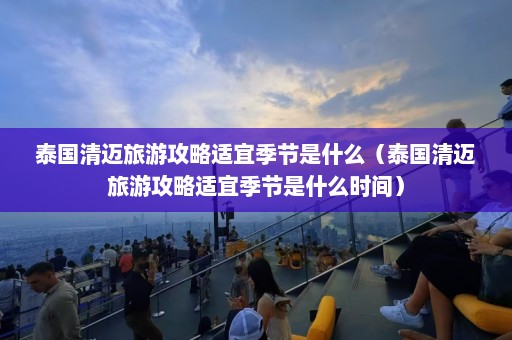 泰国清迈旅游攻略适宜季节是什么（泰国清迈旅游攻略适宜季节是什么时间）  第1张