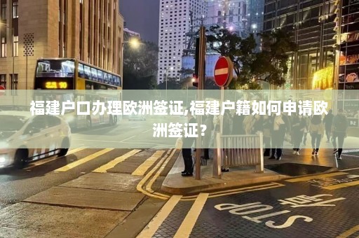 福建户口办理欧洲签证,福建户籍如何申请欧洲签证？