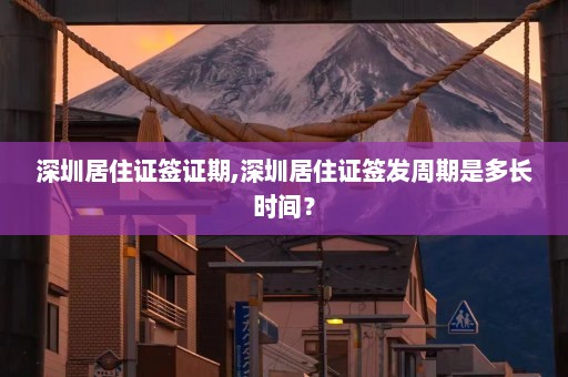 深圳居住证签证期,深圳居住证签发周期是多长时间？