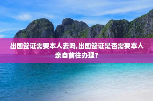 出国签证需要本人去吗,出国签证是否需要本人亲自前往办理？