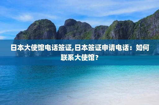 日本大使馆电话签证,日本签证申请电话：如何联系大使馆？