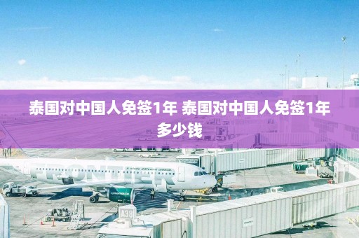 泰国对中国人免签1年 泰国对中国人免签1年多少钱