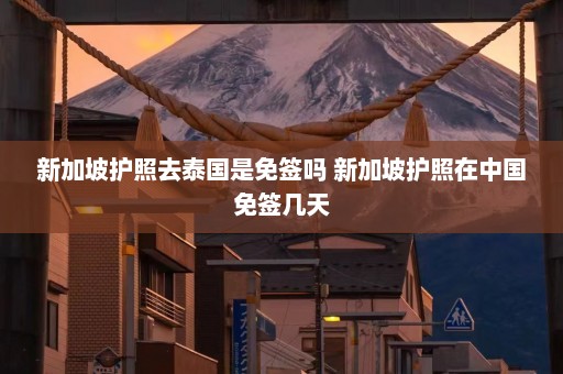 新加坡护照去泰国是免签吗 新加坡护照在中国免签几天