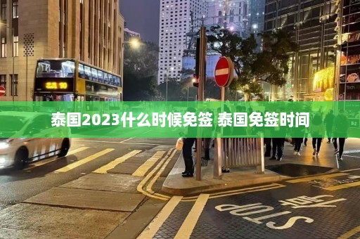 泰国2023什么时候免签 泰国免签时间