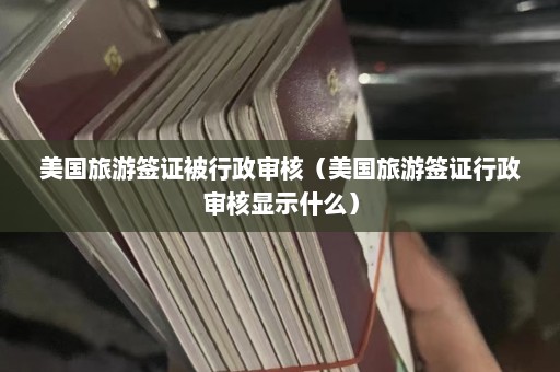 美国旅游签证被行政审核（美国旅游签证行政审核显示什么）