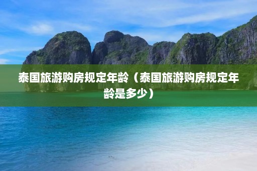 泰国旅游购房规定年龄（泰国旅游购房规定年龄是多少）