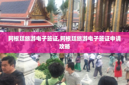 阿根廷旅游电子签证,阿根廷旅游电子签证申请攻略