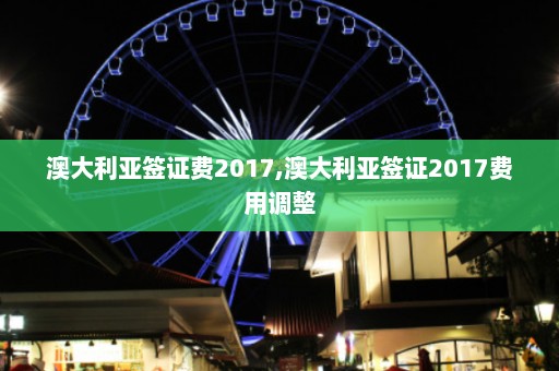 澳大利亚签证费2017,澳大利亚签证2017费用调整  第1张