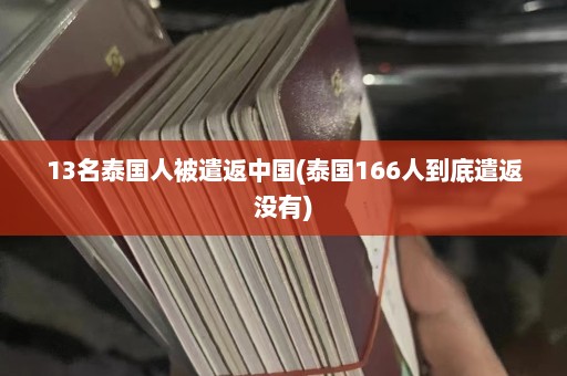 13名泰国人被遣返中国(泰国166人到底遣返没有)  第1张