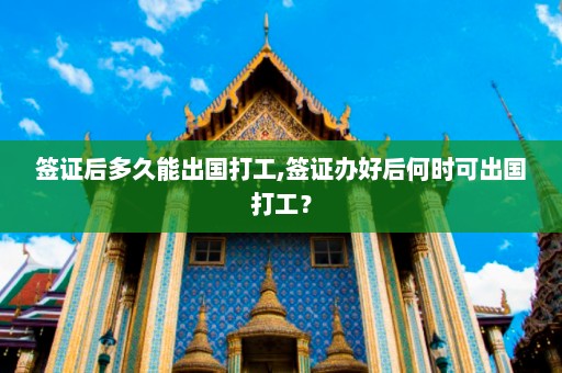 签证后多久能出国打工,签证办好后何时可出国打工？  第1张