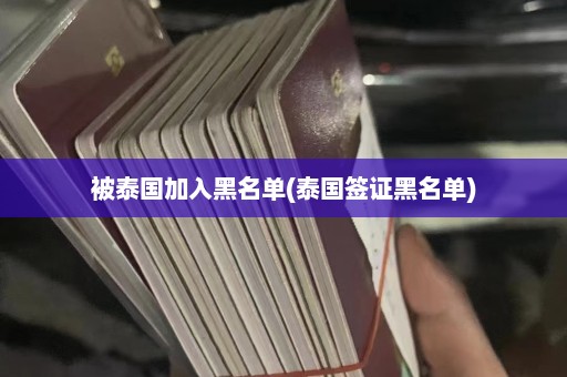 被泰国加入黑名单(泰国签证黑名单)