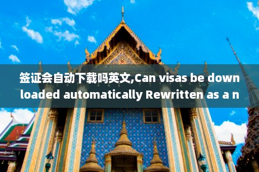 签证会自动下载吗英文,Can visas be downloaded automatically Rewritten as a new title Automated Visa Download Is It Possible