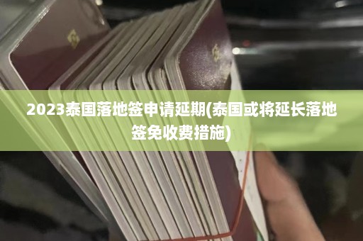 2023泰国落地签申请延期(泰国或将延长落地签免收费措施)  第1张