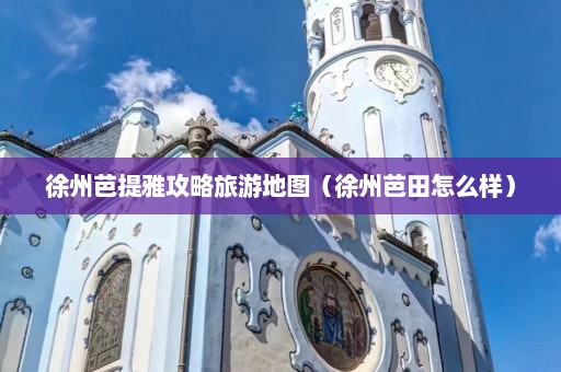 徐州芭提雅攻略旅游地图（徐州芭田怎么样）