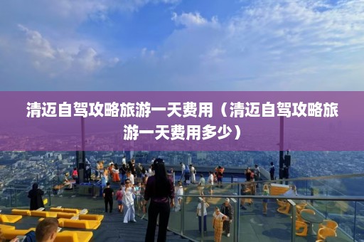 清迈自驾攻略旅游一天费用（清迈自驾攻略旅游一天费用多少）