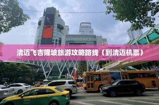 清迈飞吉隆坡旅游攻略路线（到清迈机票）  第1张