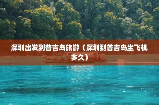 深圳出发到普吉岛旅游（深圳到普吉岛坐飞机多久）