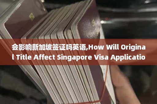 会影响新加坡签证吗英语,How Will Original Title Affect Singapore Visa Application