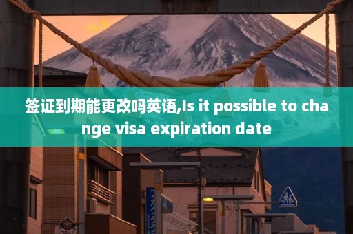 签证到期能更改吗英语,Is it possible to change visa expiration date